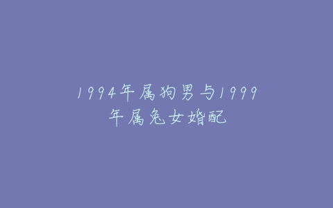 1994年属狗男与1999年属兔女婚配的问题