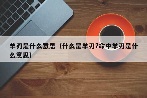 山羊刃与太阳刃有何不同？——子平真诠